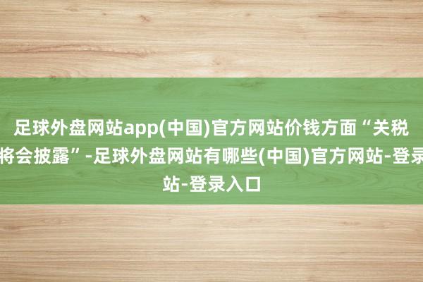 足球外盘网站app(中国)官方网站价钱方面“关税压力将会披露”-足球外盘网站有哪些(中国)官方网站-登录入口