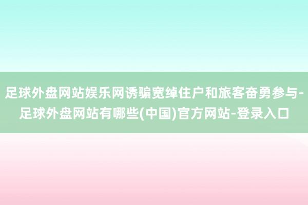 足球外盘网站娱乐网诱骗宽绰住户和旅客奋勇参与-足球外盘网站有哪些(中国)官方网站-登录入口