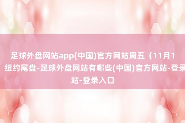 足球外盘网站app(中国)官方网站周五（11月14日）纽约尾盘-足球外盘网站有哪些(中国)官方网站-登录入口