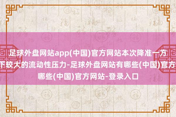 足球外盘网站app(中国)官方网站本次降准一方面是为缓解刻下较大的流动性压力-足球外盘网站有哪些(中国)官方网站-登录入口