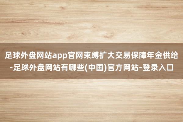 足球外盘网站app官网束缚扩大交易保障年金供给-足球外盘网站有哪些(中国)官方网站-登录入口