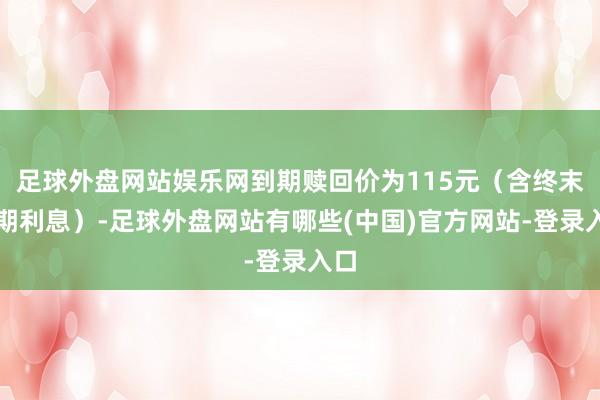 足球外盘网站娱乐网到期赎回价为115元(含终末一期利息)-足球外盘网站有哪些(中国)官方网站-登录入口