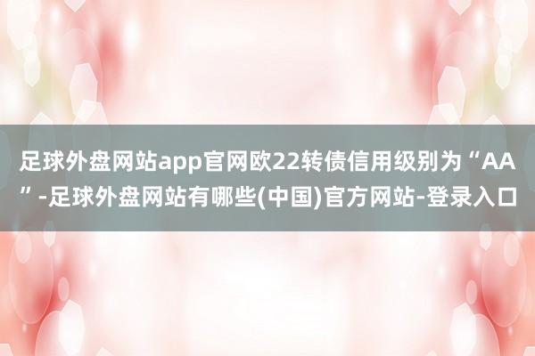 足球外盘网站app官网欧22转债信用级别为“AA”-足球外盘网站有哪些(中国)官方网站-登录入口
