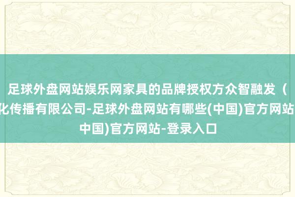 足球外盘网站娱乐网家具的品牌授权方众智融发（武汉）文化传播有限公司-足球外盘网站有哪些(中国)官方网站-登录入口