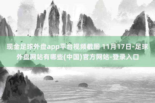 现金足球外盘app平台视频截图 11月17日-足球外盘网站有哪些(中国)官方网站-登录入口