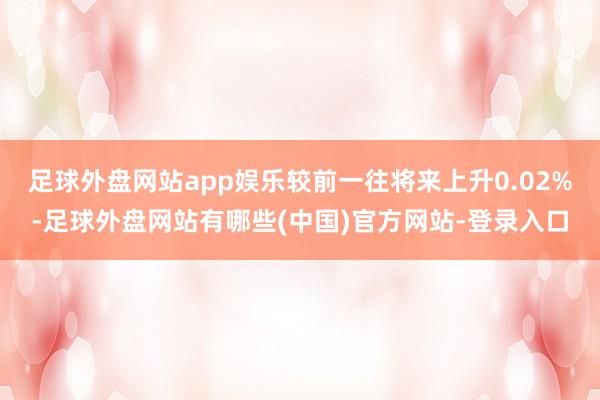 足球外盘网站app娱乐较前一往将来上升0.02%-足球外盘网站有哪些(中国)官方网站-登录入口
