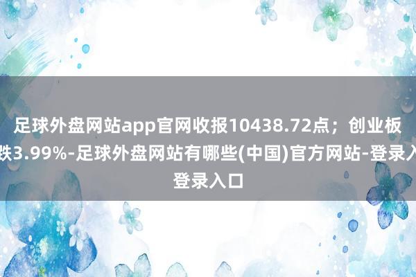 足球外盘网站app官网收报10438.72点；创业板指跌3.99%-足球外盘网站有哪些(中国)官方网站-登录入口