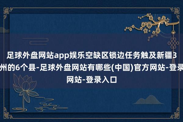 足球外盘网站app娱乐空缺区锁边任务触及新疆3个地州的6个县-足球外盘网站有哪些(中国)官方网站-登录入口
