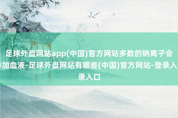 足球外盘网站app(中国)官方网站多数的钠离子会参加血液-足球外盘网站有哪些(中国)官方网站-登录入口