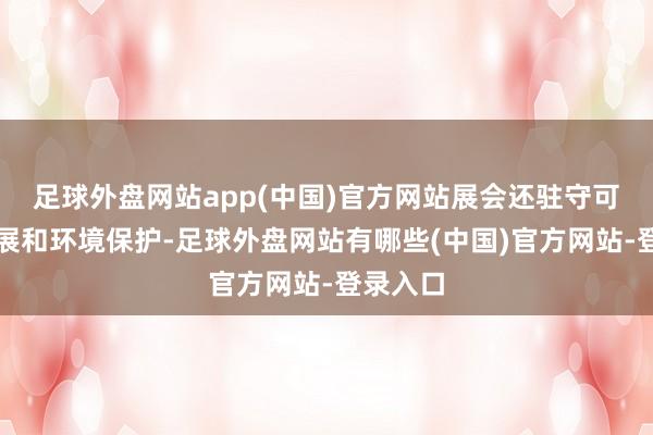 足球外盘网站app(中国)官方网站展会还驻守可捏续发展和环境保护-足球外盘网站有哪些(中国)官方网站-登录入口
