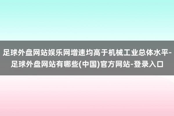 足球外盘网站娱乐网增速均高于机械工业总体水平-足球外盘网站有哪些(中国)官方网站-登录入口