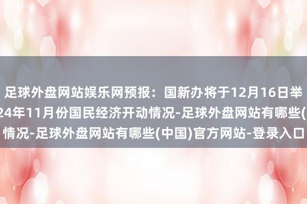 足球外盘网站娱乐网预报：国新办将于12月16日举行新闻发布会 先容2024年11月份国民经济开动情况-足球外盘网站有哪些(中国)官方网站-登录入口