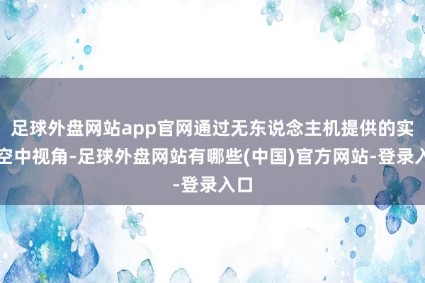 足球外盘网站app官网通过无东说念主机提供的实时空中视角-足球外盘网站有哪些(中国)官方网站-登录入口