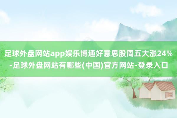 足球外盘网站app娱乐博通好意思股周五大涨24%-足球外盘网站有哪些(中国)官方网站-登录入口
