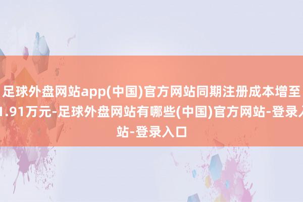 足球外盘网站app(中国)官方网站同期注册成本增至151.91万元-足球外盘网站有哪些(中国)官方网站-登录入口