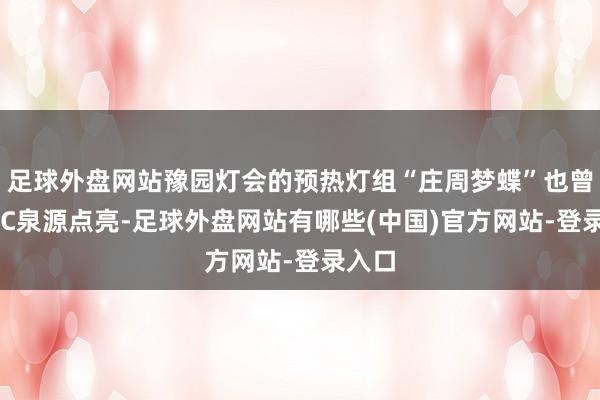 足球外盘网站豫园灯会的预热灯组“庄周梦蝶”也曾在BFC泉源点亮-足球外盘网站有哪些(中国)官方网站-登录入口