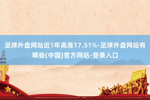 足球外盘网站近1年高涨17.51%-足球外盘网站有哪些(中国)官方网站-登录入口