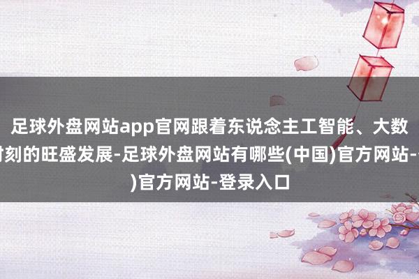 足球外盘网站app官网跟着东说念主工智能、大数据等新时刻的旺盛发展-足球外盘网站有哪些(中国)官方网站-登录入口