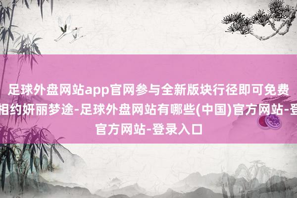 足球外盘网站app官网参与全新版块行径即可免费得到！相约妍丽梦途-足球外盘网站有哪些(中国)官方网站-登录入口