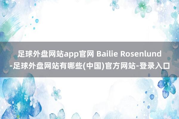 足球外盘网站app官网 Bailie Rosenlund-足球外盘网站有哪些(中国)官方网站-登录入口