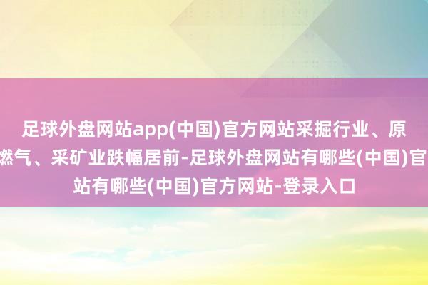足球外盘网站app(中国)官方网站采掘行业、原油、退税商店、燃气、采矿业跌幅居前-足球外盘网站有哪些(中国)官方网站-登录入口