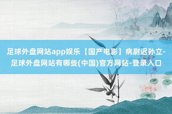 足球外盘网站app娱乐【国产电影】病尉迟孙立-足球外盘网站有哪些(中国)官方网站-登录入口