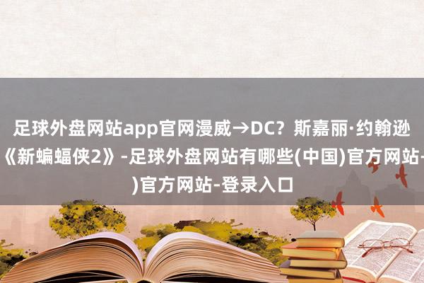 足球外盘网站app官网漫威→DC？斯嘉丽·约翰逊商谈加盟《新蝙蝠侠2》-足球外盘网站有哪些(中国)官方网站-登录入口