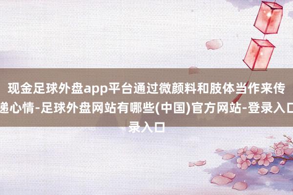 现金足球外盘app平台通过微颜料和肢体当作来传递心情-足球外盘网站有哪些(中国)官方网站-登录入口