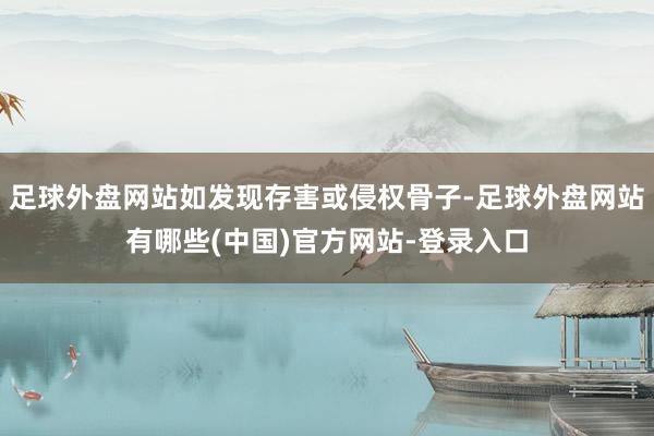 足球外盘网站如发现存害或侵权骨子-足球外盘网站有哪些(中国)官方网站-登录入口