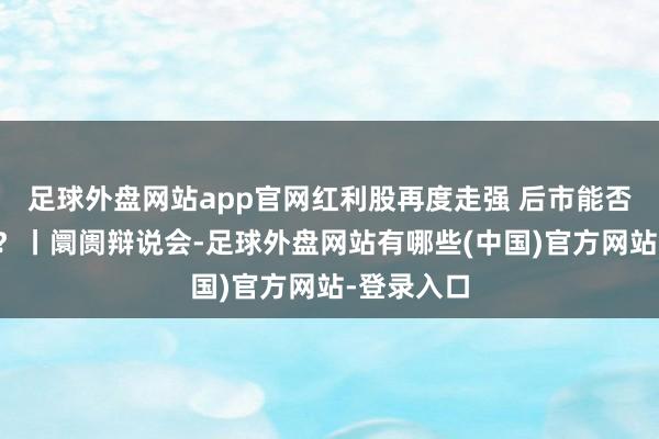 足球外盘网站app官网红利股再度走强 后市能否看高一线?丨阛阓辩说会-足球外盘网站有哪些(中国)官方网站-登录入口