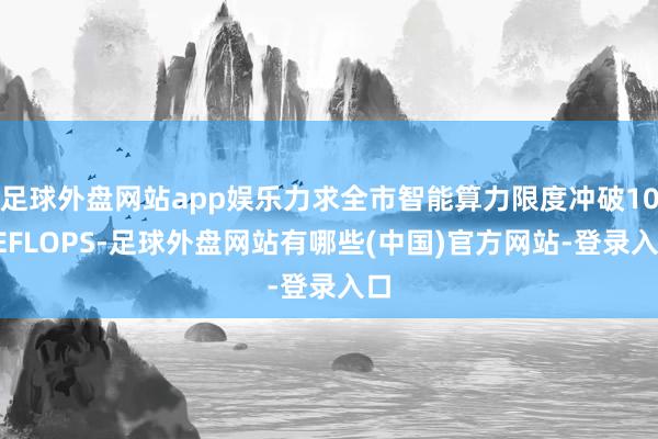 足球外盘网站app娱乐力求全市智能算力限度冲破100EFLOPS-足球外盘网站有哪些(中国)官方网站-登录入口