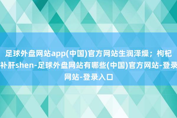 足球外盘网站app(中国)官方网站生润泽燥；枸杞：滋补肝shen-足球外盘网站有哪些(中国)官方网站-登录入口