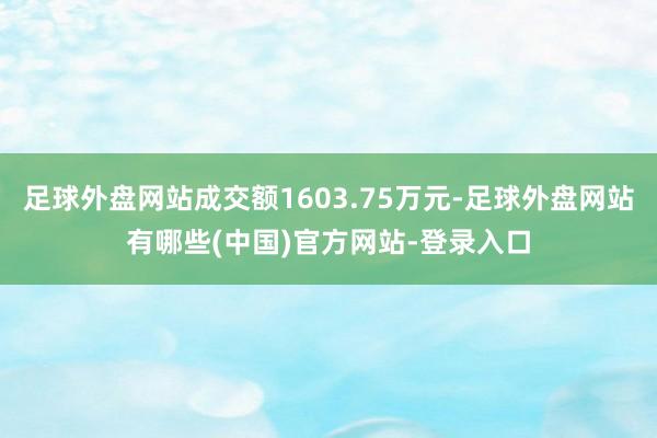 足球外盘网站成交额1603.75万元-足球外盘网站有哪些(中国)官方网站-登录入口