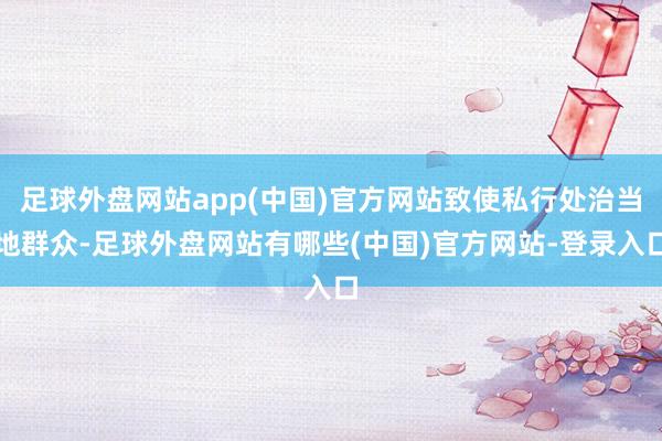 足球外盘网站app(中国)官方网站致使私行处治当地群众-足球外盘网站有哪些(中国)官方网站-登录入口