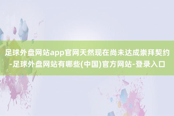 足球外盘网站app官网天然现在尚未达成崇拜契约-足球外盘网站有哪些(中国)官方网站-登录入口