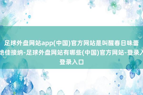 足球外盘网站app(中国)官方网站是叫醒春日味蕾的绝佳接纳-足球外盘网站有哪些(中国)官方网站-登录入口