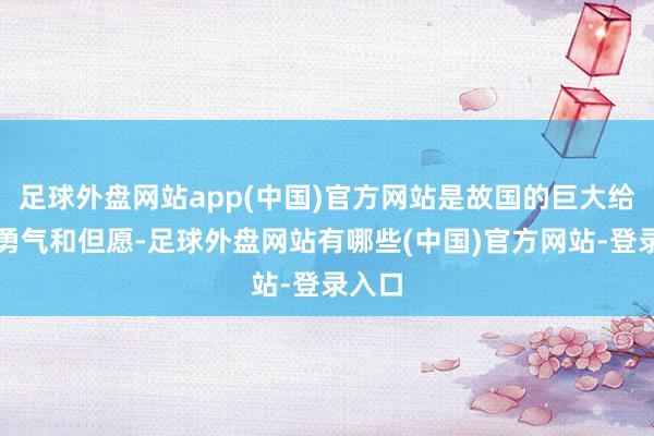 足球外盘网站app(中国)官方网站是故国的巨大给了我勇气和但愿-足球外盘网站有哪些(中国)官方网站-登录入口
