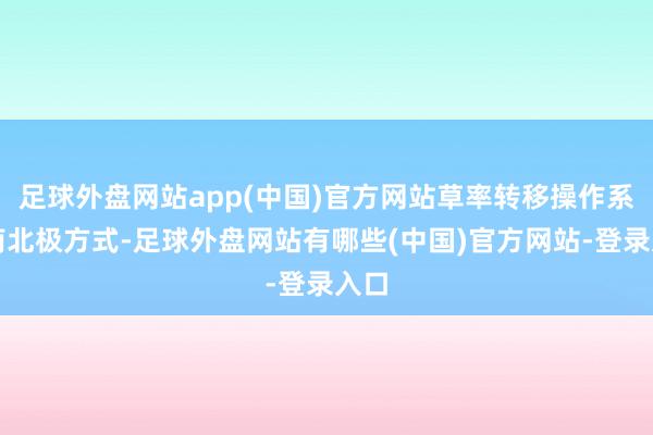 足球外盘网站app(中国)官方网站草率转移操作系统南北极方式-足球外盘网站有哪些(中国)官方网站-登录入口