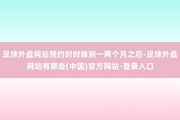 足球外盘网站预约时时排到一两个月之后-足球外盘网站有哪些(中国)官方网站-登录入口