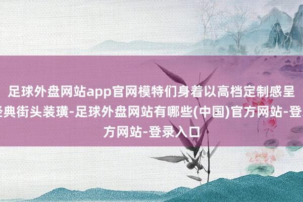 足球外盘网站app官网模特们身着以高档定制感呈现的经典街头装璜-足球外盘网站有哪些(中国)官方网站-登录入口