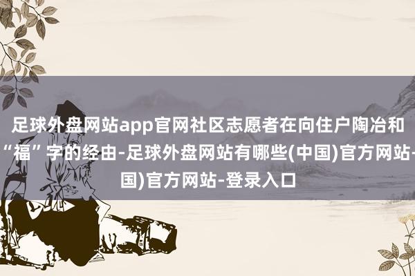 足球外盘网站app官网社区志愿者在向住户陶冶和示范拓印“福”字的经由-足球外盘网站有哪些(中国)官方网站-登录入口