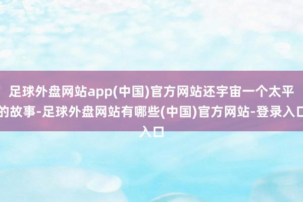 足球外盘网站app(中国)官方网站还宇宙一个太平的故事-足球外盘网站有哪些(中国)官方网站-登录入口
