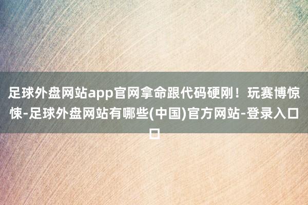 足球外盘网站app官网拿命跟代码硬刚！玩赛博惊悚-足球外盘网站有哪些(中国)官方网站-登录入口