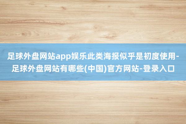 足球外盘网站app娱乐此类海报似乎是初度使用-足球外盘网站有哪些(中国)官方网站-登录入口
