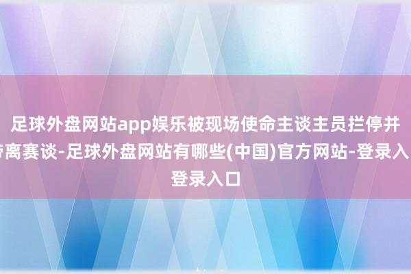 足球外盘网站app娱乐被现场使命主谈主员拦停并带离赛谈-足球外盘网站有哪些(中国)官方网站-登录入口