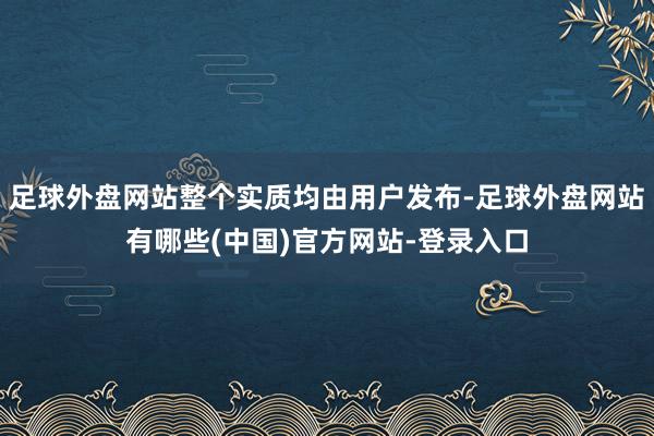 足球外盘网站整个实质均由用户发布-足球外盘网站有哪些(中国)官方网站-登录入口