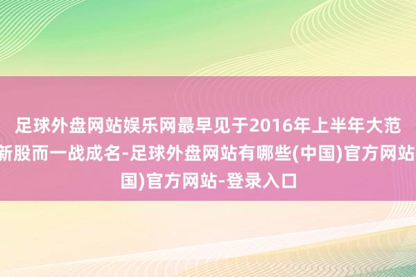 足球外盘网站娱乐网最早见于2016年上半年大范畴操作次新股而一战成名-足球外盘网站有哪些(中国)官方网站-登录入口