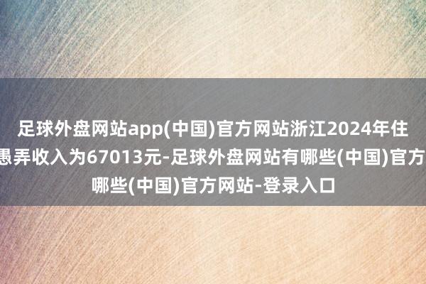 足球外盘网站app(中国)官方网站浙江2024年住户东谈主均可愚弄收入为67013元-足球外盘网站有哪些(中国)官方网站-登录入口