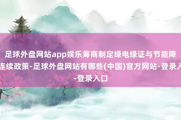 足球外盘网站app娱乐筹商制定绿电绿证与节能降碳连续政策-足球外盘网站有哪些(中国)官方网站-登录入口