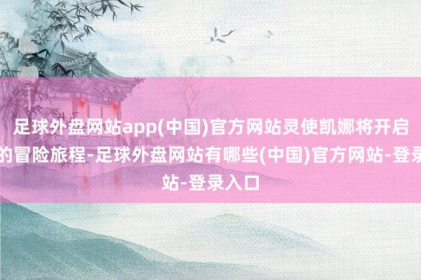 足球外盘网站app(中国)官方网站灵使凯娜将开启全新的冒险旅程-足球外盘网站有哪些(中国)官方网站-登录入口